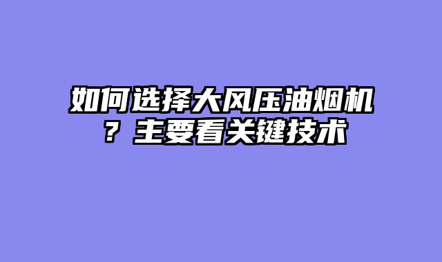 如何选择大风压油烟机？主要看关键技术