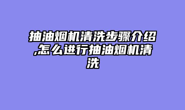 抽油烟机清洗步骤介绍,怎么进行抽油烟机清洗