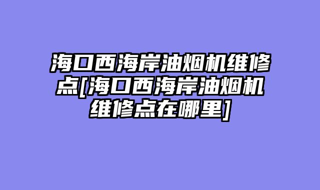 海口西海岸油烟机维修点[海口西海岸油烟机维修点在哪里]