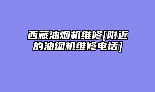 西藏油烟机维修[附近的油烟机维修电话]