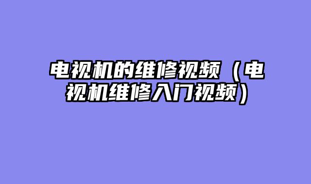电视机的维修视频（电视机维修入门视频）