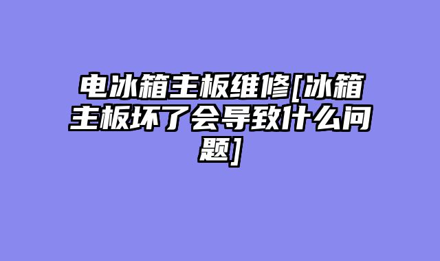 电冰箱主板维修[冰箱主板坏了会导致什么问题]