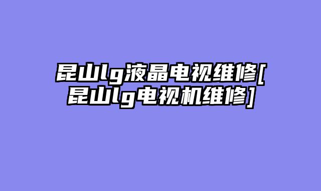昆山lg液晶电视维修[昆山lg电视机维修]