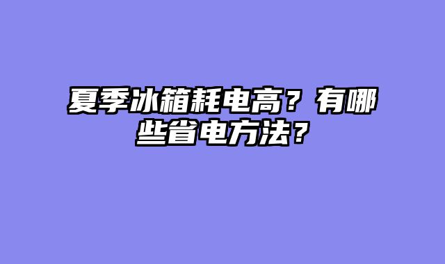 夏季冰箱耗电高？有哪些省电方法？
