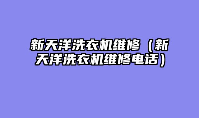 新天洋洗衣机维修（新天洋洗衣机维修电话）