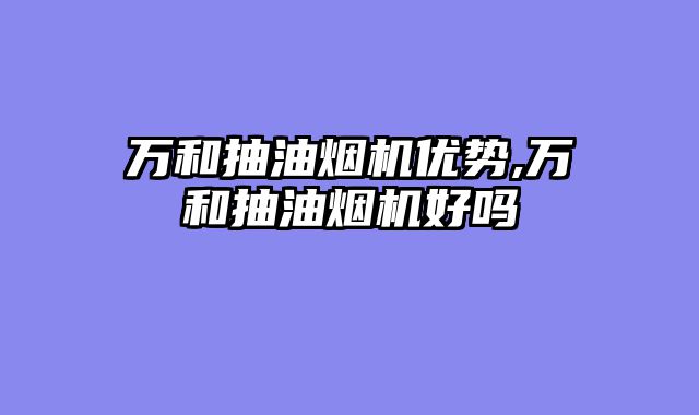 万和抽油烟机优势,万和抽油烟机好吗
