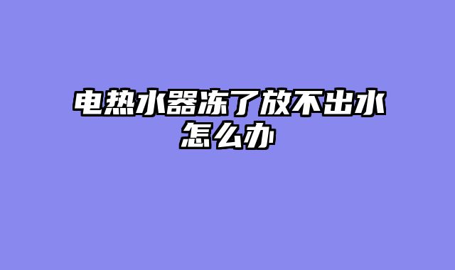 电热水器冻了放不出水怎么办