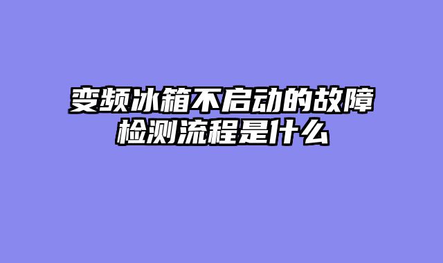 变频冰箱不启动的故障检测流程是什么