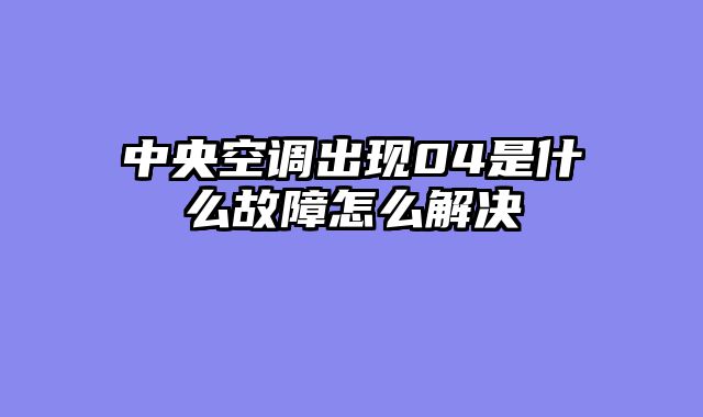 中央空调出现04是什么故障怎么解决
