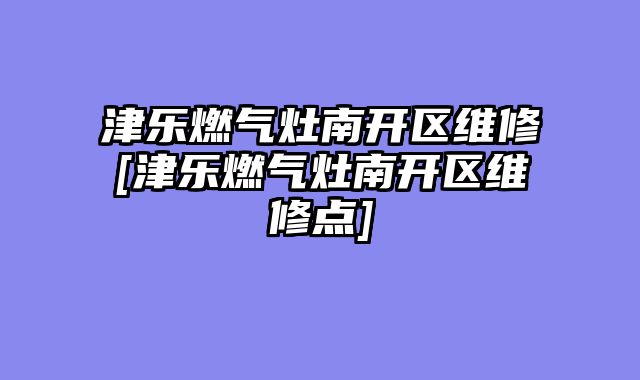 津乐燃气灶南开区维修[津乐燃气灶南开区维修点]