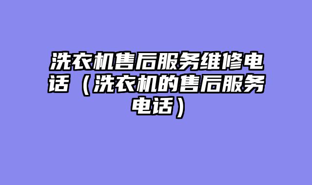 洗衣机售后服务维修电话（洗衣机的售后服务电话）