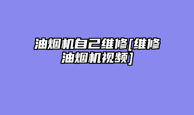 油烟机自己维修[维修油烟机视频]