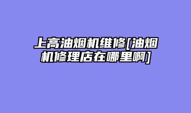 上高油烟机维修[油烟机修理店在哪里啊]