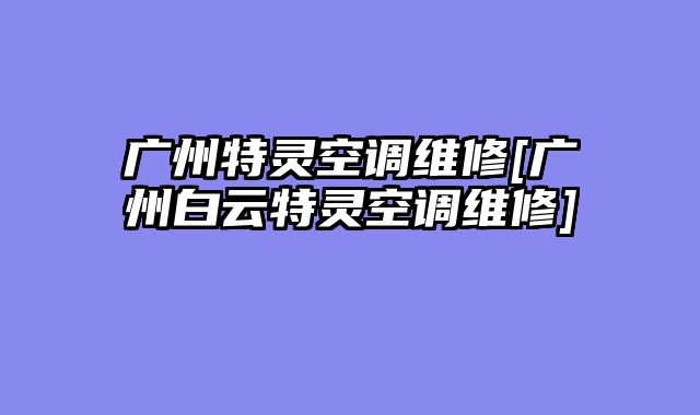 广州特灵空调维修[广州白云特灵空调维修]