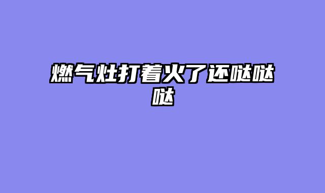 燃气灶打着火了还哒哒哒