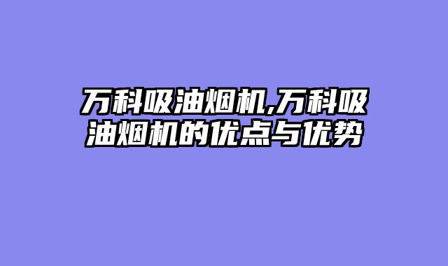 万科吸油烟机,万科吸油烟机的优点与优势