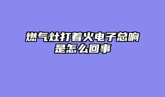 燃气灶打着火电子总响是怎么回事