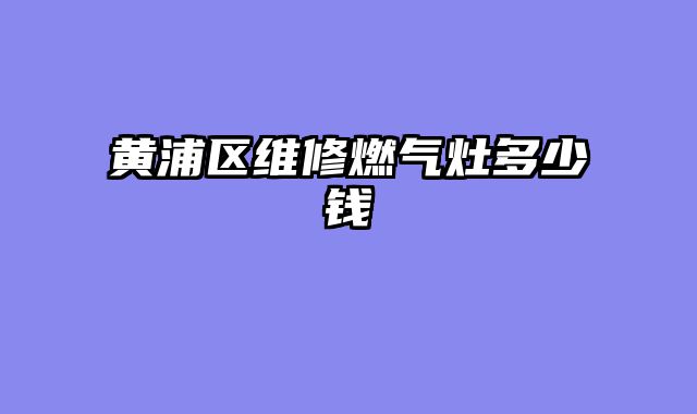 黄浦区维修燃气灶多少钱