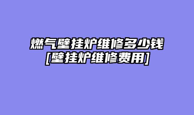燃气壁挂炉维修多少钱[壁挂炉维修费用]