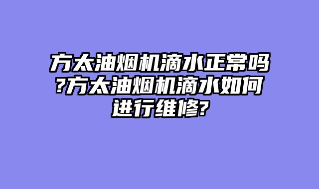 方太油烟机滴水正常吗?方太油烟机滴水如何进行维修?