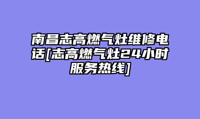 南昌志高燃气灶维修电话[志高燃气灶24小时服务热线]