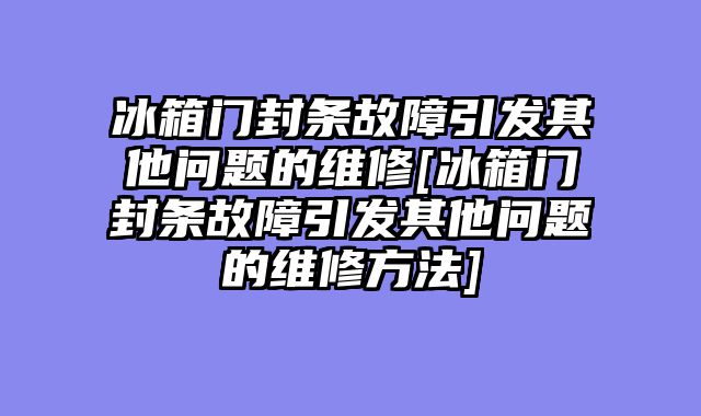 冰箱门封条故障引发其他问题的维修[冰箱门封条故障引发其他问题的维修方法]