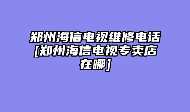 郑州海信电视维修电话[郑州海信电视专卖店在哪]