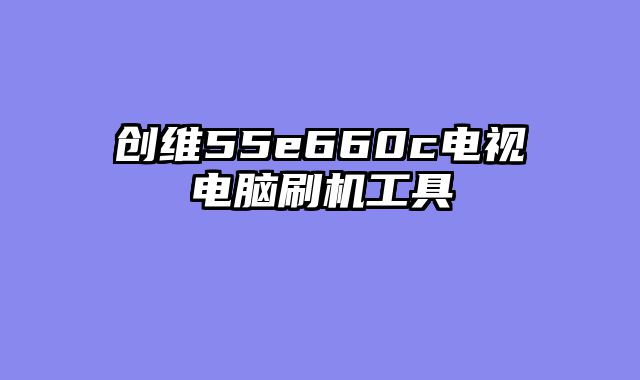 创维55e660c电视电脑刷机工具