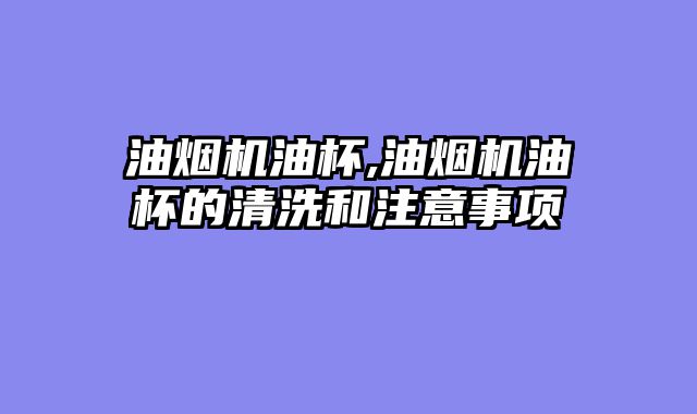 油烟机油杯,油烟机油杯的清洗和注意事项