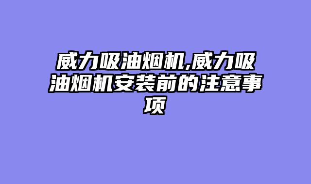 威力吸油烟机,威力吸油烟机安装前的注意事项