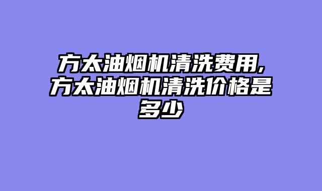 方太油烟机清洗费用,方太油烟机清洗价格是多少