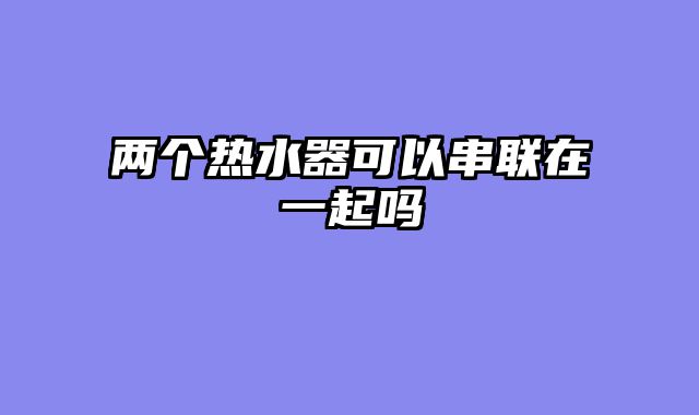 两个热水器可以串联在一起吗