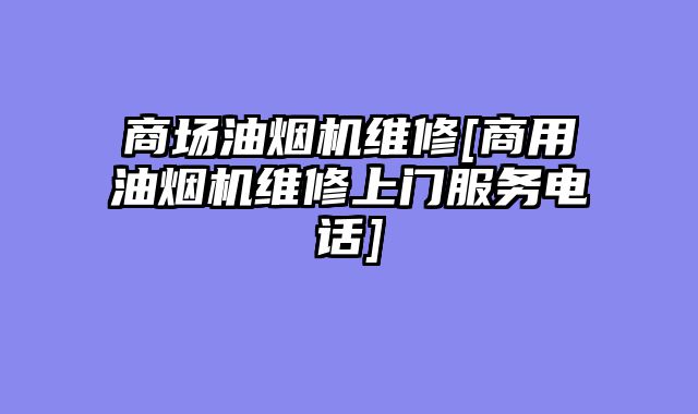 商场油烟机维修[商用油烟机维修上门服务电话]