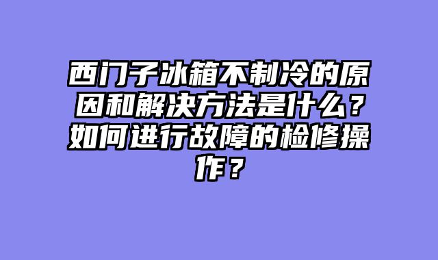西门子冰箱不制冷的原因和解决方法是什么？如何进行故障的检修操作？