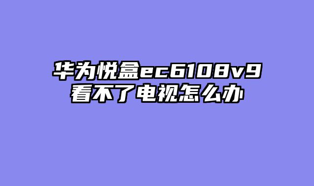华为悦盒ec6108v9看不了电视怎么办