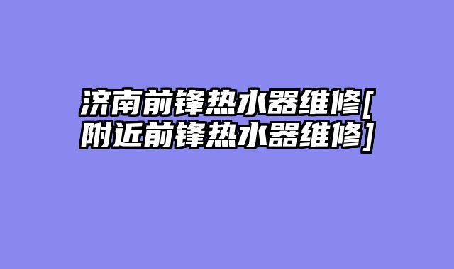 济南前锋热水器维修[附近前锋热水器维修]