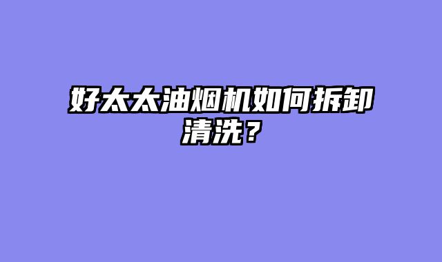 好太太油烟机如何拆卸清洗？