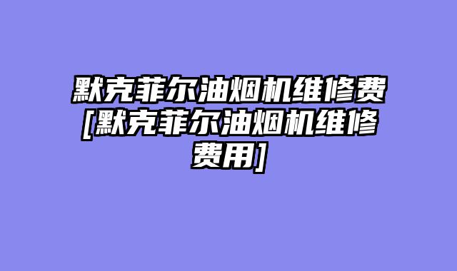 默克菲尔油烟机维修费[默克菲尔油烟机维修费用]