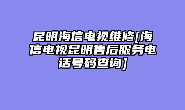 昆明海信电视维修[海信电视昆明售后服务电话号码查询]