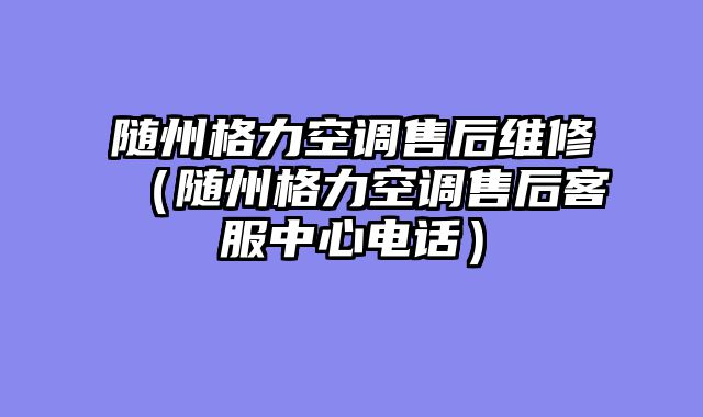 随州格力空调售后维修（随州格力空调售后客服中心电话）