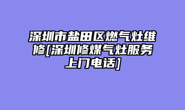 深圳市盐田区燃气灶维修[深圳修煤气灶服务上门电话]