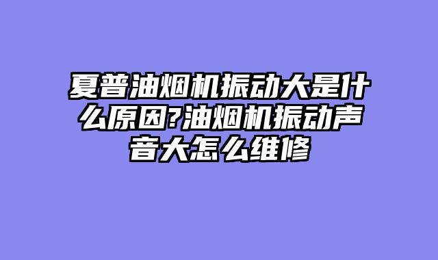 夏普油烟机振动大是什么原因?油烟机振动声音大怎么维修