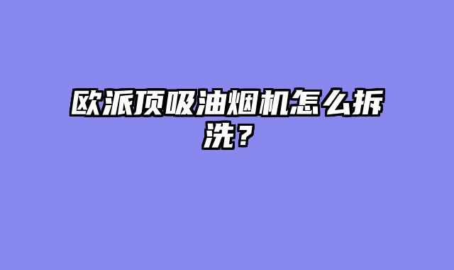 欧派顶吸油烟机怎么拆洗？