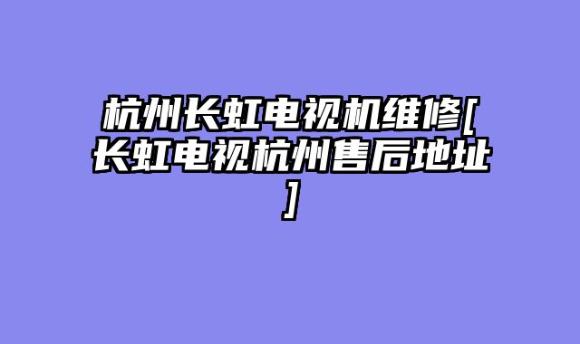 杭州长虹电视机维修[长虹电视杭州售后地址]