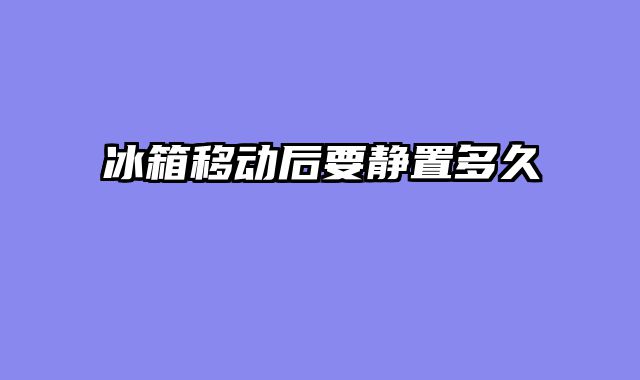 冰箱移动后要静置多久