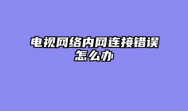 电视网络内网连接错误怎么办