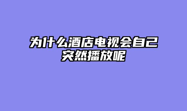 为什么酒店电视会自己突然播放呢