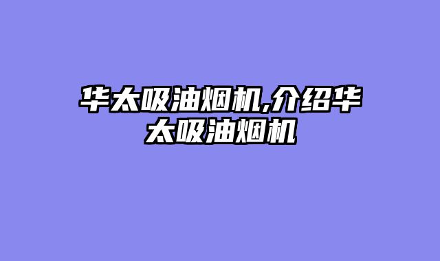 华太吸油烟机,介绍华太吸油烟机
