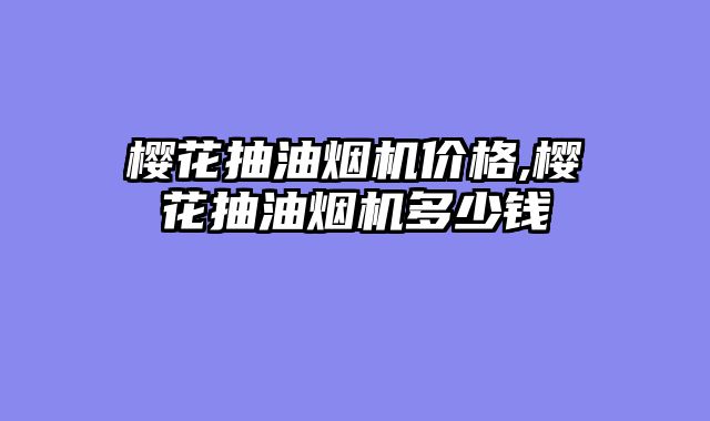 樱花抽油烟机价格,樱花抽油烟机多少钱