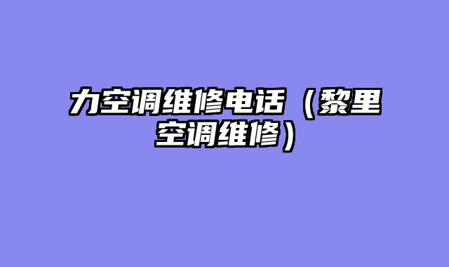 力空调维修电话（黎里空调维修）